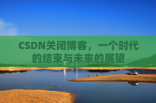 CSDN关闭博客，一个时代的结束与未来的展望